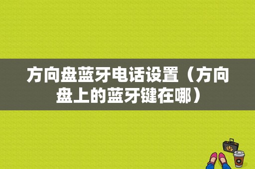 方向盤藍(lán)牙電話設(shè)置（方向盤上的藍(lán)牙鍵在哪）-圖1