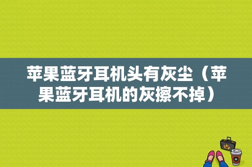 蘋果藍牙耳機頭有灰塵（蘋果藍牙耳機的灰擦不掉）