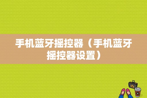 手機(jī)藍(lán)牙搖控器（手機(jī)藍(lán)牙搖控器設(shè)置）-圖1