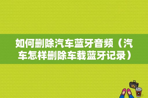 如何刪除汽車藍牙音頻（汽車怎樣刪除車載藍牙記錄）