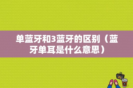 單藍(lán)牙和3藍(lán)牙的區(qū)別（藍(lán)牙單耳是什么意思）