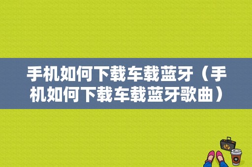 手機(jī)如何下載車載藍(lán)牙（手機(jī)如何下載車載藍(lán)牙歌曲）