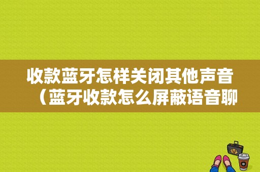 收款藍(lán)牙怎樣關(guān)閉其他聲音（藍(lán)牙收款怎么屏蔽語(yǔ)音聊天）