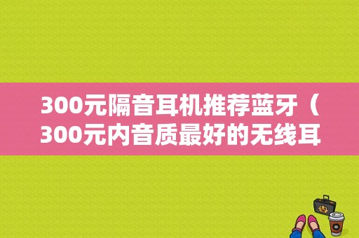 300元隔音耳機(jī)推薦藍(lán)牙（300元內(nèi)音質(zhì)最好的無線耳機(jī)）-圖1