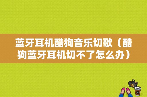 藍牙耳機酷狗音樂切歌（酷狗藍牙耳機切不了怎么辦）-圖1