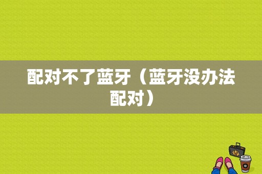 配對(duì)不了藍(lán)牙（藍(lán)牙沒(méi)辦法配對(duì)）-圖1