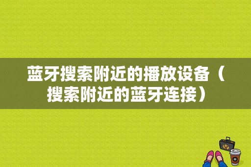 藍牙搜索附近的播放設(shè)備（搜索附近的藍牙連接）