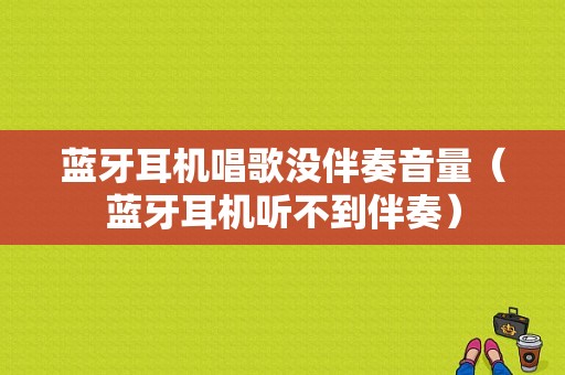 藍(lán)牙耳機(jī)唱歌沒伴奏音量（藍(lán)牙耳機(jī)聽不到伴奏）