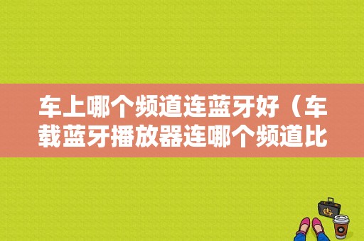 車上哪個(gè)頻道連藍(lán)牙好（車載藍(lán)牙播放器連哪個(gè)頻道比較好）