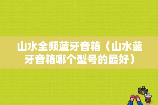 山水全頻藍(lán)牙音箱（山水藍(lán)牙音箱哪個(gè)型號(hào)的最好）-圖1