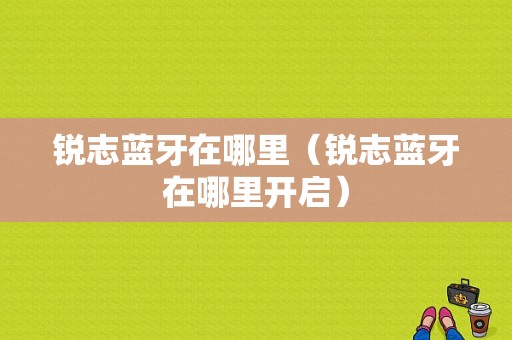 銳志藍(lán)牙在哪里（銳志藍(lán)牙在哪里開啟）