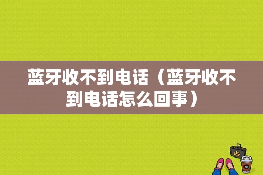 藍(lán)牙收不到電話(huà)（藍(lán)牙收不到電話(huà)怎么回事）-圖1