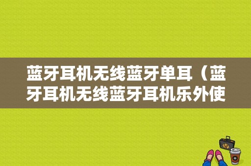 藍牙耳機無線藍牙單耳（藍牙耳機無線藍牙耳機樂外使用說明書）