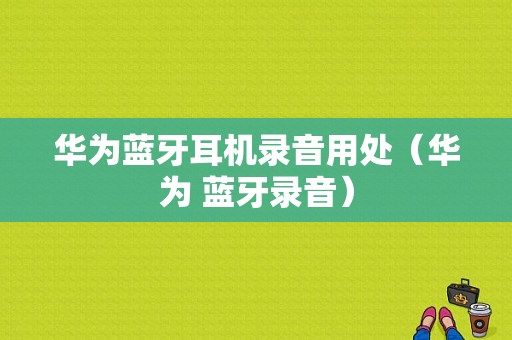 華為藍(lán)牙耳機(jī)錄音用處（華為 藍(lán)牙錄音）