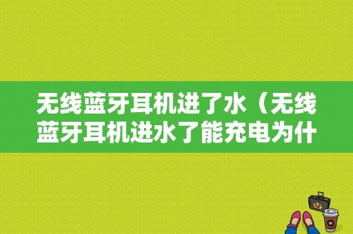 無線藍牙耳機進了水（無線藍牙耳機進水了能充電為什么不能開機）