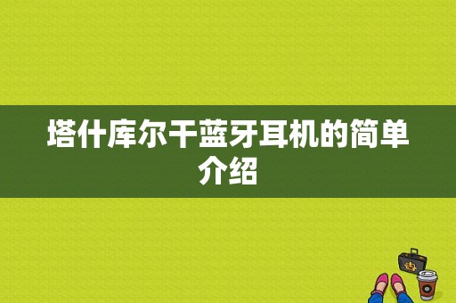 塔什庫爾干藍(lán)牙耳機(jī)的簡單介紹-圖1