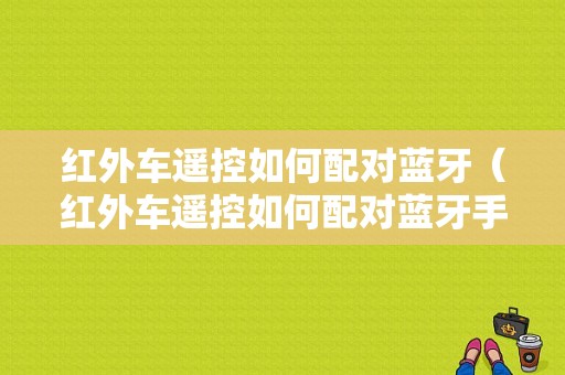 紅外車遙控如何配對藍(lán)牙（紅外車遙控如何配對藍(lán)牙手機）