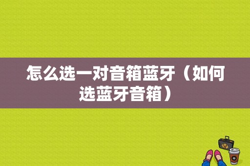 怎么選一對(duì)音箱藍(lán)牙（如何選藍(lán)牙音箱）