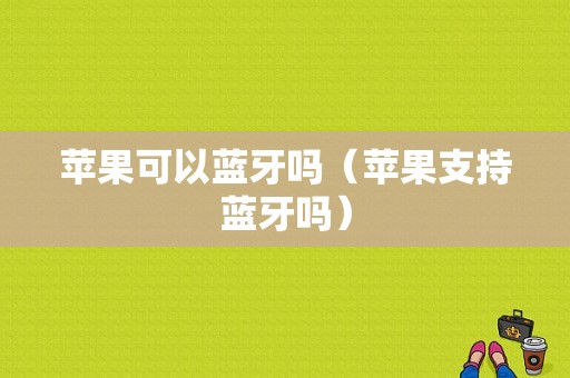 蘋果可以藍(lán)牙嗎（蘋果支持藍(lán)牙嗎）-圖1