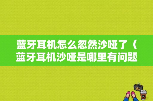 藍(lán)牙耳機(jī)怎么忽然沙啞了（藍(lán)牙耳機(jī)沙啞是哪里有問題）