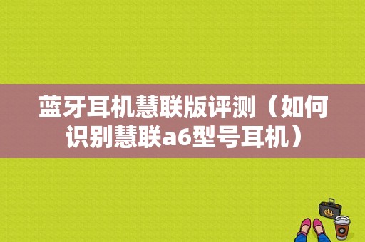 藍(lán)牙耳機慧聯(lián)版評測（如何識別慧聯(lián)a6型號耳機）