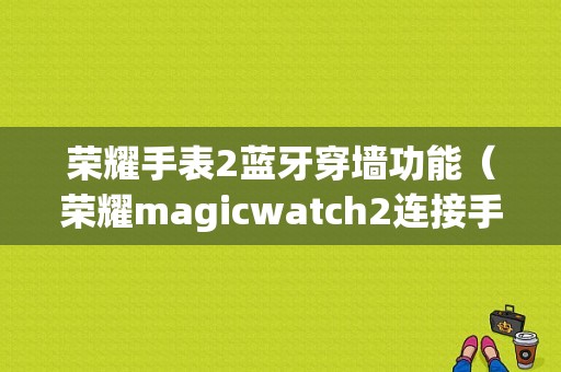 榮耀手表2藍(lán)牙穿墻功能（榮耀magicwatch2連接手機(jī)）