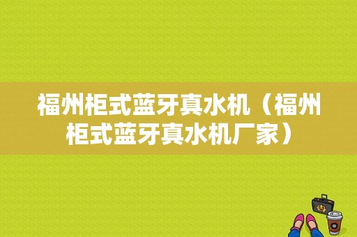 福州柜式藍(lán)牙真水機(jī)（福州柜式藍(lán)牙真水機(jī)廠家）-圖1