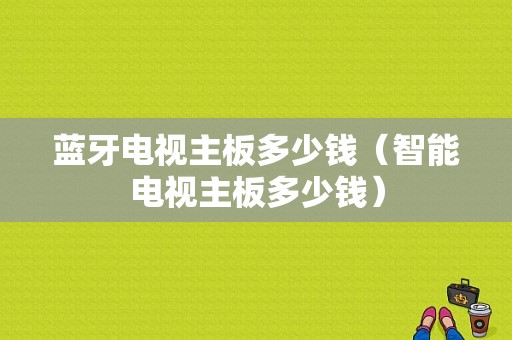 藍牙電視主板多少錢（智能電視主板多少錢）