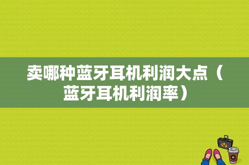 賣哪種藍(lán)牙耳機利潤大點（藍(lán)牙耳機利潤率）