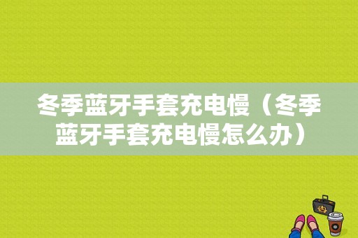 冬季藍(lán)牙手套充電慢（冬季藍(lán)牙手套充電慢怎么辦）