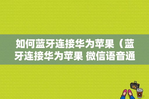 如何藍(lán)牙連接華為蘋果（藍(lán)牙連接華為蘋果 微信語音通話）