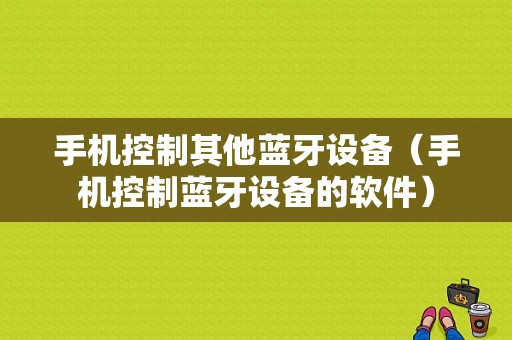 手機(jī)控制其他藍(lán)牙設(shè)備（手機(jī)控制藍(lán)牙設(shè)備的軟件）-圖1