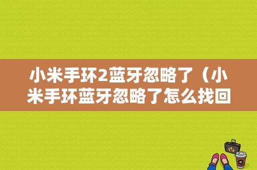 小米手環(huán)2藍(lán)牙忽略了（小米手環(huán)藍(lán)牙忽略了怎么找回）