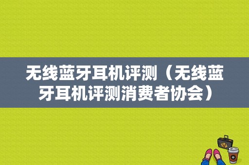 無線藍(lán)牙耳機評測（無線藍(lán)牙耳機評測消費者協(xié)會）