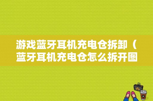 游戲藍(lán)牙耳機充電倉拆卸（藍(lán)牙耳機充電倉怎么拆開圖解法）-圖1