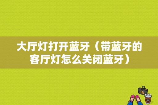 大廳燈打開藍(lán)牙（帶藍(lán)牙的客廳燈怎么關(guān)閉藍(lán)牙）