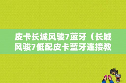 皮卡長城風(fēng)駿7藍牙（長城風(fēng)駿7低配皮卡藍牙連接教程）