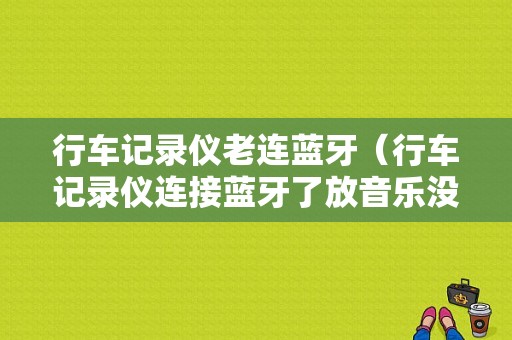 行車記錄儀老連藍(lán)牙（行車記錄儀連接藍(lán)牙了放音樂(lè)沒(méi)聲音）