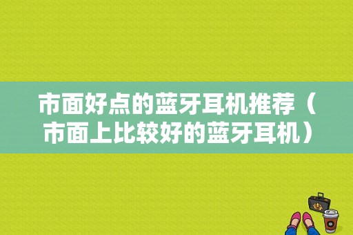 市面好點(diǎn)的藍(lán)牙耳機(jī)推薦（市面上比較好的藍(lán)牙耳機(jī)）-圖1