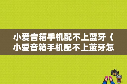 小愛音箱手機(jī)配不上藍(lán)牙（小愛音箱手機(jī)配不上藍(lán)牙怎么辦）