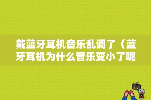 戴藍牙耳機音樂亂調(diào)了（藍牙耳機為什么音樂變小了呢）-圖1