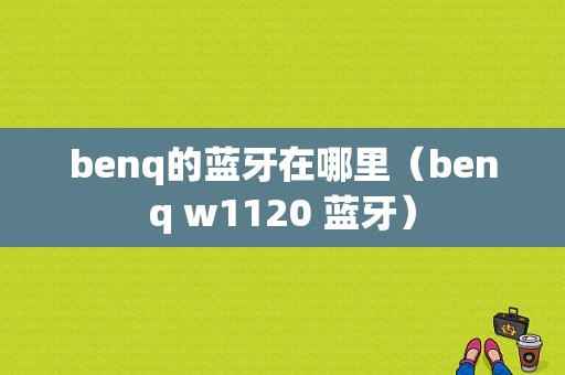 benq的藍(lán)牙在哪里（benq w1120 藍(lán)牙）