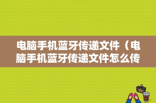 電腦手機藍牙傳遞文件（電腦手機藍牙傳遞文件怎么傳）