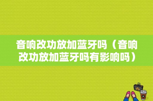 音響改功放加藍(lán)牙嗎（音響改功放加藍(lán)牙嗎有影響嗎）-圖1