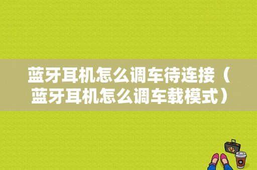 藍(lán)牙耳機怎么調(diào)車待連接（藍(lán)牙耳機怎么調(diào)車載模式）