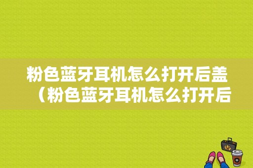 粉色藍牙耳機怎么打開后蓋（粉色藍牙耳機怎么打開后蓋?。?圖1