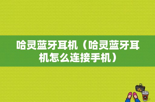 哈靈藍(lán)牙耳機(jī)（哈靈藍(lán)牙耳機(jī)怎么連接手機(jī)）-圖1