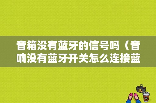 音箱沒有藍牙的信號嗎（音響沒有藍牙開關(guān)怎么連接藍牙）-圖1