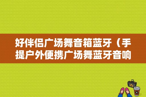 好伴侶廣場(chǎng)舞音箱藍(lán)牙（手提戶外便攜廣場(chǎng)舞藍(lán)牙音響）