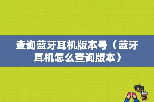 查詢藍牙耳機版本號（藍牙耳機怎么查詢版本）